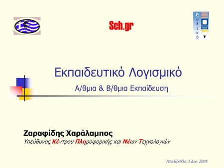 Εκπαιδευτικό Λογισμικό Α/θμια & Β/θμια Εκπαίδευση Πτολεμαΐδα, 3 Δεκ. 2005 Ζαραφίδης Χαράλαμπος Υπεύθυνος Κέντρου Πληροφορικής και Νέων Τεχνολογιών Sch.gr.