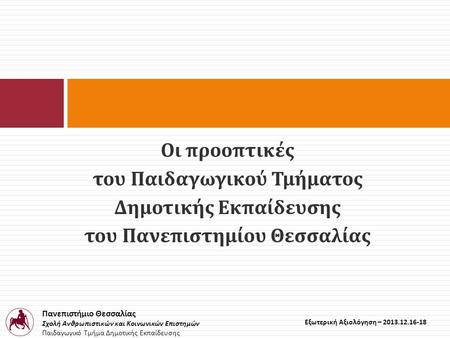 Πανεπιστήμιο Θεσσαλίας Σχολή Ανθρωπιστικών και Κοινωνικών Επιστημών Παιδαγωγικό Τμήμα Δημοτικής Εκπαίδευσης Εξωτερική Αξιολόγηση – 2013.12.16-18 Οι προοπτικές.