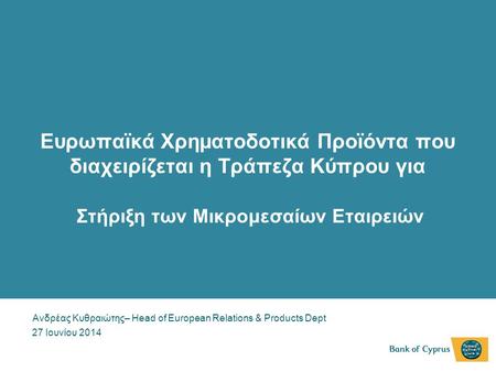 Ευρωπαϊκά Χρηματοδοτικά Προϊόντα που διαχειρίζεται η Τράπεζα Κύπρου για Στήριξη των Μικρομεσαίων Εταιρειών   Ανδρέας Κυθραιώτης– Head of European Relations.