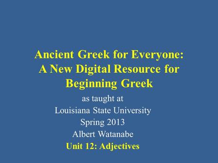 Ancient Greek for Everyone: A New Digital Resource for Beginning Greek as taught at Louisiana State University Spring 2013 Albert Watanabe Unit 12: Adjectives.