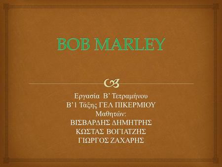 BOB MARLEY Εργασία Β’ Τετραμήνου Β’1 Τάξης ΓΕΛ ΠΙΚΕΡΜΙΟΥ Μαθητών: