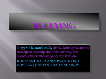 BULLYING Ο σχολικός εκφοβισμός (αγγλ. bullying) είναι ένα φαινόμενο νεανικής παραβατικότητας, που εμφανίζεται σε πολλές χώρες του κόσμου. ΚΩΝΣΤΑΝΤΙΝΑ ΤΣΑΝΙΔΟΥ-ΑΝΤΙΓΟΝΗ.