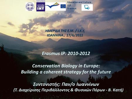 Εducation and Culture LLP Erasmus ΗΜΕΡΙΔΑ ΤΗΣ Ε.Μ. / Ι.Κ.Υ, IΩΑΝΝΙΝΑ, 17/6/2011 Erasmus IP: 2010-2012 Conservation Biology in Europe: Building a coherent.
