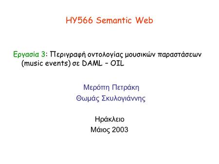 ΗΥ566 Semantic Web Εργασία 3: Περιγραφή οντολογίας μουσικών παραστάσεων (music events) σε DAML – OIL Μερόπη Πετράκη Θωμάς Σκυλογιάννης Ηράκλειο Μάιος 2003.
