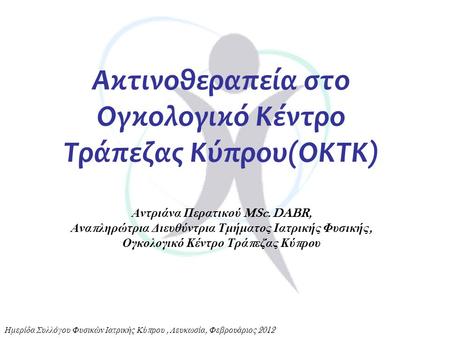 Ακτινοθεραπεία στο Ογκολογικό Κέντρο Τράπεζας Κύπρου(ΟΚΤΚ) Αντριάνα Περατικού MSc. DABR, Αναπληρώτρια Διευθύντρια Τμήματος Ιατρικής Φυσικής, Ογκολογικό.