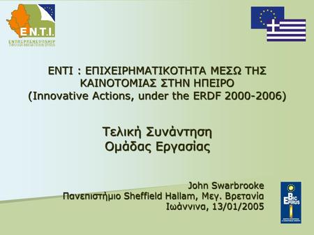 ENTI : ΕΠΙΧΕΙΡΗΜΑΤΙΚΟΤΗΤΑ ΜΕΣΩ ΤΗΣ ΚΑΙΝΟΤΟΜΙΑΣ ΣΤΗΝ ΗΠΕΙΡΟ (Innovative Actions, under the ERDF 2000-2006) Τελική Συνάντηση Ομάδας Εργασίας John Swarbrooke.