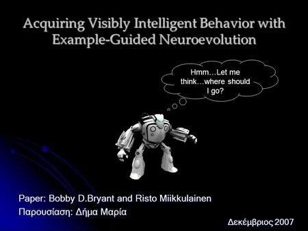 Acquiring Visibly Intelligent Behavior with Example-Guided Neuroevolution Paper: Bobby D.Bryant and Risto Miikkulainen Παρουσίαση: Δήμα Μαρία Δεκέμβριος.