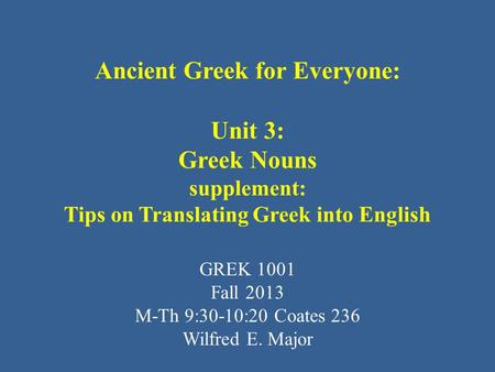 Ancient Greek for Everyone: Unit 3: Greek Nouns supplement: Tips on Translating Greek into English GREK 1001 Fall 2013 M-Th 9:30-10:20 Coates 236 Wilfred.