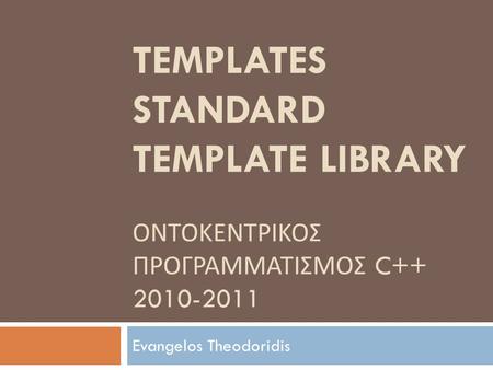 TEMPLATES STANDARD TEMPLATE LIBRARY ΟΝΤΟΚΕΝΤΡΙΚΟΣ ΠΡΟΓΡΑΜΜΑΤΙΣΜΟΣ C++ 2010-2011 Evangelos Theodoridis.