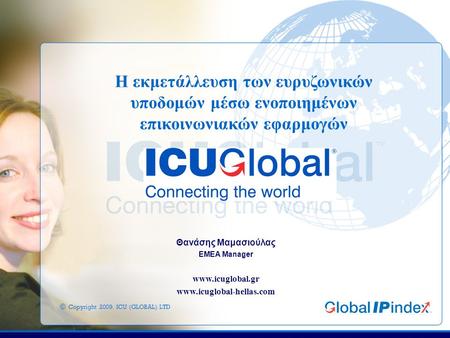 © Copyright 2009. ICU (GLOBAL) LTD Η εκμετάλλευση των ευρυζωνικών υποδομών μέσω ενοποιημένων επικοινωνιακών εφαρμογών Θανάσης Μαμασιούλας EMEA Manager.