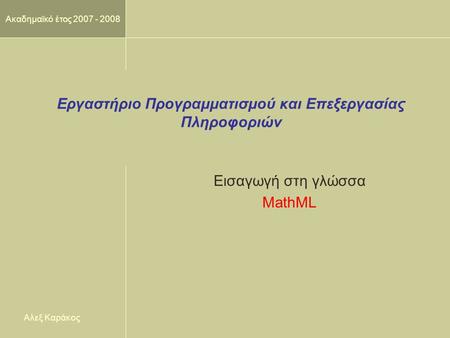 Ακαδημαϊκό έτος 2007 - 2008 Εργαστήριο Προγραμματισμού και Επεξεργασίας Πληροφοριών Εισαγωγή στη γλώσσα MathML Αλεξ Καράκος.