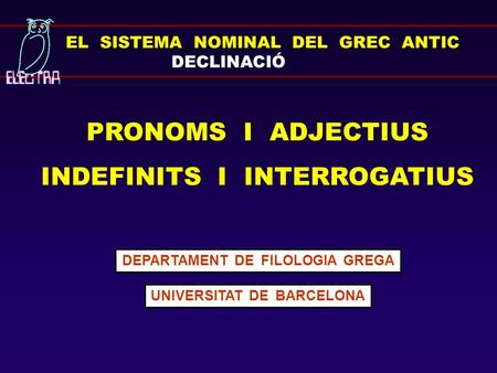 EL SISTEMA NOMINAL DEL GREC ANTIC DECLINACIÓ PRONOMS I ADJECTIUS INDEFINITS I INTERROGATIUS DEPARTAMENT DE FILOLOGIA GREGA UNIVERSITAT DE BARCELONA.