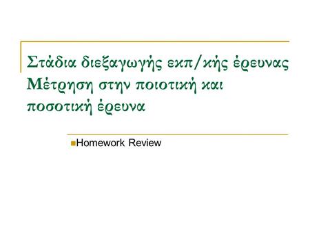 Στάδια διεξαγωγής εκπ/κής έρευνας Μέτρηση στην ποιοτική και ποσοτική έρευνα Homework Review Ιάσονας Λαμπριανού.