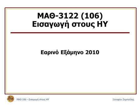 MΑΘ 106 – Εισαγωγή στους ΗΥΞενοφών Ζαμπούλης ΜΑΘ-3122 (106) Εισαγωγή στους ΗΥ Εαρινό Εξάμηνο 2010.