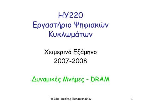 ΗΥ220 - Βασίλης Παπαευσταθίου1 ΗΥ220 Εργαστήριο Ψηφιακών Κυκλωμάτων Χειμερινό Εξάμηνο 2007-2008 Δυναμικές Μνήμες - DRAM.