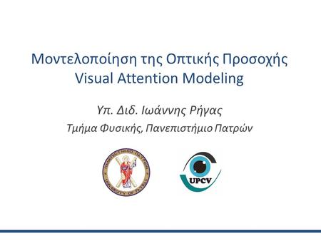 Μοντελοποίηση της Οπτικής Προσοχής Visual Attention Modeling Υπ. Διδ. Ιωάννης Ρήγας Τμήμα Φυσικής, Πανεπιστήμιο Πατρών.