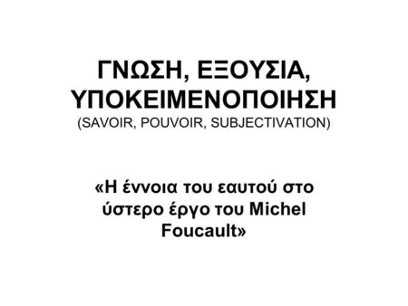 ΓΝΩΣΗ, ΕΞΟΥΣΙΑ, ΥΠΟΚΕΙΜΕΝΟΠΟΙΗΣΗ (SAVOIR, POUVOIR, SUBJECTIVATION) «Η έννοια του εαυτού στο ύστερο έργο του Michel Foucault»