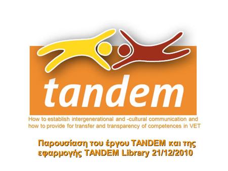 Παρουσίαση του έργου TANDEM και της εφαρμογής TANDEM Library 21/12/2010 How to establish intergenerational and -cultural communication and how to provide.