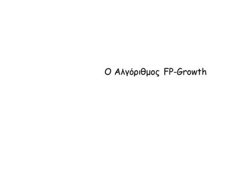 Ο Αλγόριθμος FP-Growth. Αλγόριθμος FP-Growth Ο αλγόριθμος χρησιμοποιεί μια συμπιεσμένη αναπαράσταση της βάσης των συναλλαγών με τη μορφή ενός FP-δέντρου.