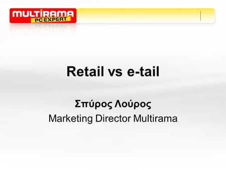 Retail vs e-tail Σπύρος Λούρος Marketing Director Multirama.
