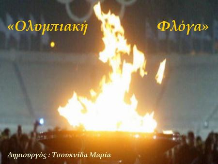 «Ολυμπιακή Φλόγα» Δημιουργός : Τσουκνίδα Μαρία.