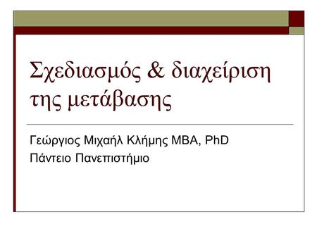 Σχεδιασμός & διαχείριση της μετάβασης Γεώργιος Μιχαήλ Κλήμης ΜΒΑ, PhD Πάντειο Πανεπιστήμιο.
