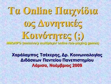 Τα Online Παιχνίδια ως Δυνητικές Κοινότητες (;) MMORPG (massively multiplayer online role-playing games) Χαράλαμπος Τσέκερης, Δρ. Κοινωνιολογίας Διδάσκων.