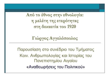 Από το έθνος στην εθνολογία: η μελέτη της ετερότητας στη δεκαετία του 1920 Γιώργος Αγγελόπουλος Παρουσίαση στο συνέδριο του Τμήματος Κοιν. Ανθρωπολογίας.