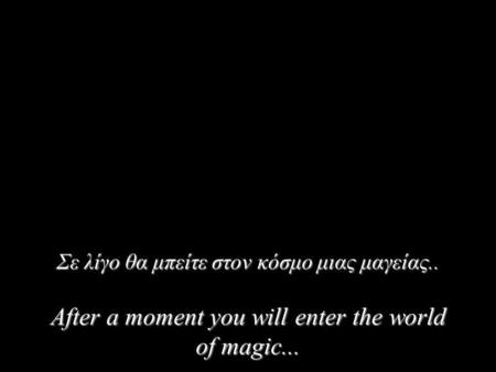 Σε λίγο θα μπείτε στον κόσμο μιας μαγείας.. After a moment you will enter the world of magic...