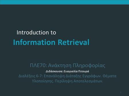 Introduction to Information Retrieval Introduction to Information Retrieval ΠΛΕ70: Ανάκτηση Πληροφορίας Διδάσκουσα: Ευαγγελία Πιτουρά Διαλέξεις 6-7: Επανάληψη.