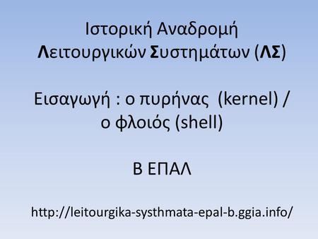 Ιστορική Αναδρομή Λειτουργικών Συστημάτων (ΛΣ) Εισαγωγή : ο πυρήνας (kernel) / ο φλοιός (shell) Β ΕΠΑΛ http://leitourgika-systhmata-epal-b.ggia.info/