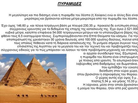 ΠΥΡΑΜΙΔΕΣ Η μεγαλύτερη και πιο διάσημη είναι η πυραμίδα του Χέοπα (ή Χούφου) ενώ οι άλλες δύο είναι μικρότερες και βρίσκονται κάποια μέτρα μακρύτερα από.