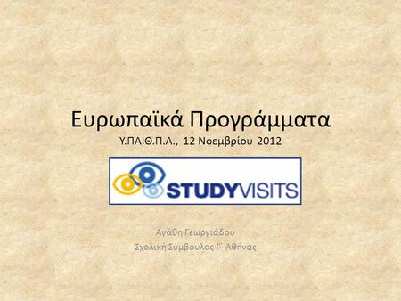 Ευρωπαϊκά Προγράμματα Υ.ΠΑΙΘ.Π.Α., 12 Νοεμβρίου 2012 Αγάθη Γεωργιάδου Σχολική Σύμβουλος Γ΄ Αθήνας.