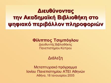 Διευθύνοντας την Ακαδημαϊκή Βιβλιοθήκη στο ψηφιακό περιβάλλον πληροφοριών Φίλιππος Τσιμπόγλου Διευθυντής Βιβλιοθήκης Πανεπιστημίου Κύπρου Διάλεξη Μεταπτυχιακό.