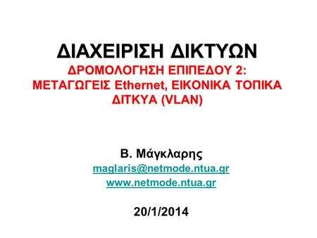 Β. Μάγκλαρης maglaris@netmode.ntua.gr www.netmode.ntua.gr 20/1/2014 ΔΙΑΧΕΙΡΙΣΗ ΔΙΚΤΥΩΝ ΔΡΟΜΟΛΟΓΗΣΗ ΕΠΙΠΕΔΟΥ 2: ΜΕΤΑΓΩΓΕΙΣ Ethernet, ΕΙΚΟΝΙΚΑ ΤΟΠΙΚΑ ΔΙΤΚΥΑ.
