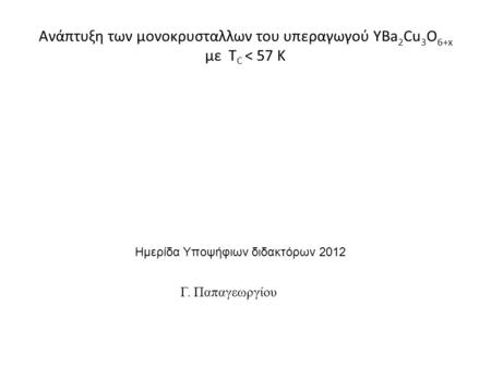 Ανάπτυξη των μονοκρυσταλλων του υπεραγωγού ΥΒa 2 Cu 3 O 6+x με Τ C < 57 K Ημερίδα Υποψήφιων διδακτόρων 2012 Γ. Παπαγεωργίου.