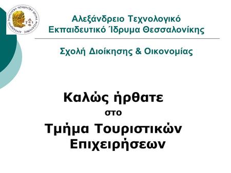 Καλώς ήρθατε στο Τμήμα Τουριστικών Επιχειρήσεων Αλεξάνδρειο Τεχνολογικό Εκπαιδευτικό Ίδρυμα Θεσσαλονίκης Σχολή Διοίκησης & Οικονομίας.