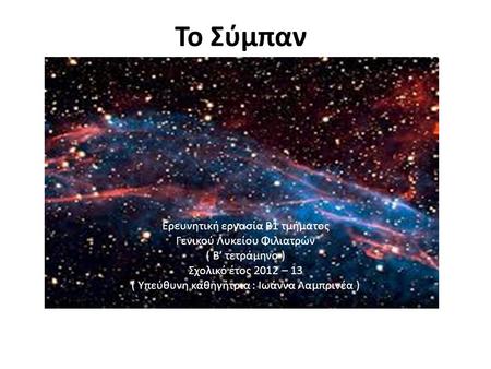 Το Σύμπαν) Ερευνητική εργασία Β1 τμήματος Γενικού Λυκείου Φιλιατρών ( Β’ τετράμηνο ) Σχολικό έτος 2012 – 13 ( Υπεύθυνη καθηγήτρια : Ιωάννα Λαμπρινέα )