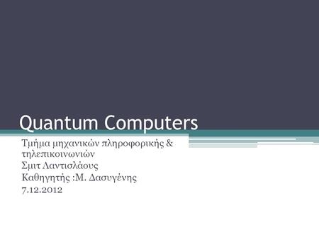 Quantum Computers Τμήμα μηχανικών πληροφορικής & τηλεπικοινωνιών Σμιτ Λαντισλάους Καθηγητής :Μ. Δασυγένης 7.12.2012.