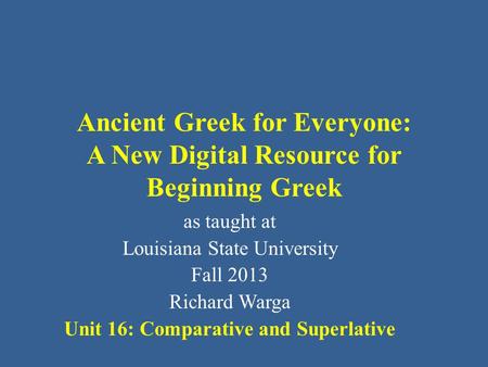 Ancient Greek for Everyone: A New Digital Resource for Beginning Greek as taught at Louisiana State University Fall 2013 Richard Warga Unit 16: Comparative.