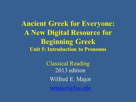 Ancient Greek for Everyone: A New Digital Resource for Beginning Greek Unit 5: Introduction to Pronouns Classical Reading 2013 edition Wilfred E. Major.