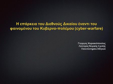 Η επάρκεια του Διεθνούς Δικαίου έναντι του φαινομένου του Κυβερνο-πολέμου (cyber-warfare) Γιώργος Κυριακόπουλος Λέκτορας Νομικής Σχολής Πανεπιστημίου Αθηνών.