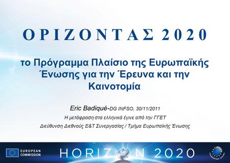 Ο Ρ Ι Ζ Ο Ν Τ Α Σ 2 0 2 0 το Πρόγραμμα Πλαίσιο της Ευρωπαϊκής Ένωσης για την Έρευνα και την Καινοτομία Eric Badiqué- DG INFSO, 30/11/2011 Η μετάφραση στα.