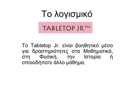 Το λογισμικό Το Tabletop Jr. είναι βοηθητικό μέσο για δραστηριότητες στα Μαθηματικά, στη Φυσική, την Ιστορία ή οποιοδήποτε άλλο μάθημα.