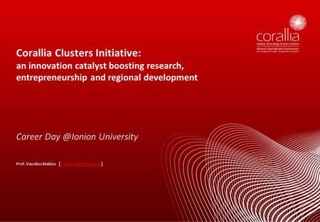 Prof. Vassilios Makios [v.makios@corallia.org] Corallia Clusters Initiative: an innovation catalyst boosting research, entrepreneurship and regional development.