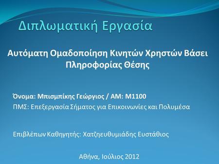 Αυτόματη Ομαδοποίηση Κινητών Χρηστών Βάσει Πληροφορίας Θέσης Επιβλέπων Καθηγητής: Χατζηευθυμιάδης Ευστάθιος Αθήνα, Ιούλιος 2012 Όνομα: Μπισμπίκης Γεώργιος.
