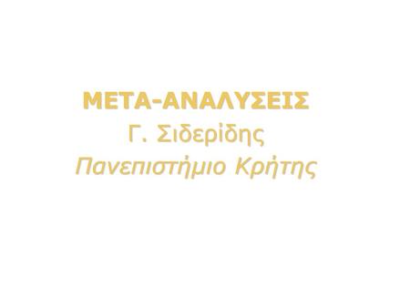 ΜΕΤΑ-ΑΝΑΛΥΣΕΙΣ Γ. Σιδερίδης Πανεπιστήμιο Κρήτης. Meta-Analysis  Τί είναι;  Πότε την χρησιμοποιούμε;  Γιατί είναι σημαντική;  Τί συμβαίνει στη μετά-ανάλυση;