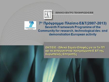 ΕΚΤ/ΕΙΕ - Εθνικό Σημείο Επαφής για το 7ο ΠΠ και τα ανταγωνιστικά προγράμματα Ε &Τ της Ευρωπαϊκής Επιτροπής 7 ο Πρόγραμμα Πλαίσιο Ε&Τ(2007-2013) Seventh.