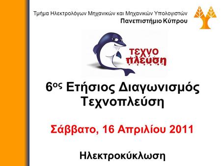 6 ος Ετήσιος Διαγωνισμός Τεχνοπλεύση Σάββατο, 16 Απριλίου 2011 Ηλεκτροκύκλωση Τμήμα Ηλεκτρολόγων Μηχανικών και Μηχανικών Υπολογιστών Πανεπιστήμιο Κύπρου.