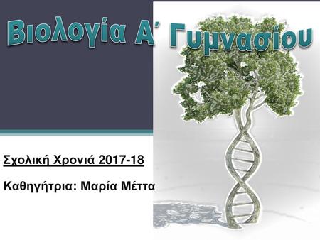 Βιολογία Α΄ Γυμνασίου Σχολική Χρονιά 2017-18 Καθηγήτρια: Μαρία Μέττα.